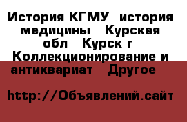 История КГМУ, история медицины - Курская обл., Курск г. Коллекционирование и антиквариат » Другое   